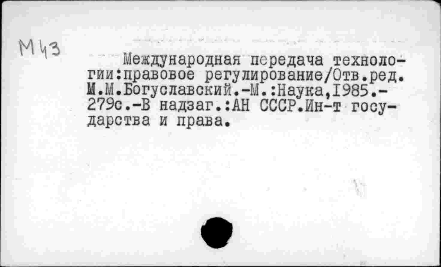 ﻿
Международная передача технологии :правовое регулирование/Отв.ред. М.М.Богуславский.-М.:Наукаэ1985.-279с.-В надзаг.:АН СССР.Йн-т государства и права.